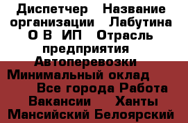 Диспетчер › Название организации ­ Лабутина О.В, ИП › Отрасль предприятия ­ Автоперевозки › Минимальный оклад ­ 20 000 - Все города Работа » Вакансии   . Ханты-Мансийский,Белоярский г.